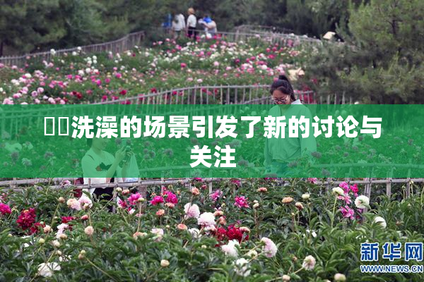 妺妺洗澡的场景引发了新的讨论与关注