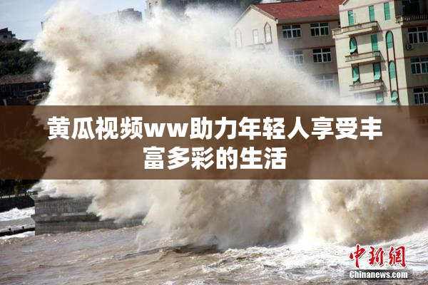黄瓜视频ww助力年轻人享受丰富多彩的生活