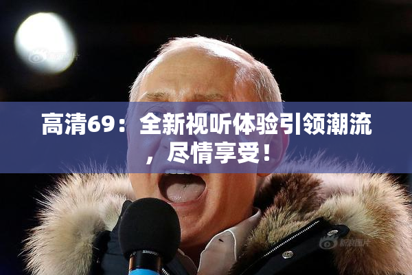 高清69：全新视听体验引领潮流，尽情享受！
