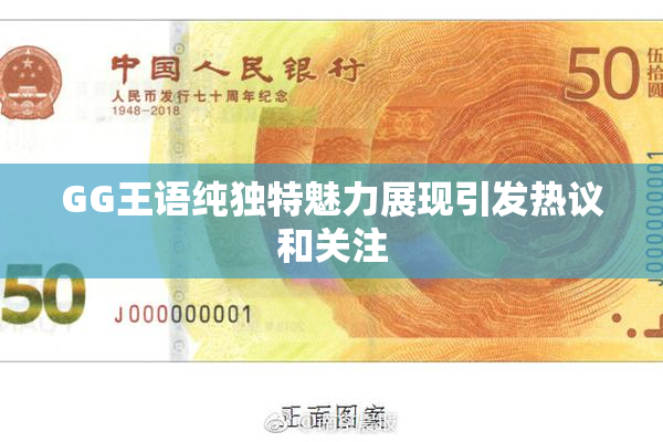 GG王语纯独特魅力展现引发热议和关注
