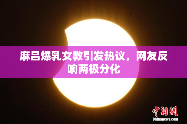 麻吕爆乳女教引发热议，网友反响两极分化