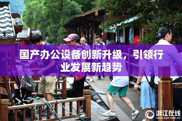 国产办公设备创新升级，引领行业发展新趋势