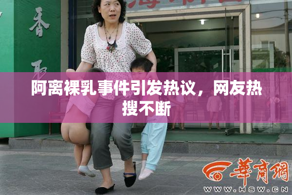 阿离裸乳事件引发热议，网友热搜不断