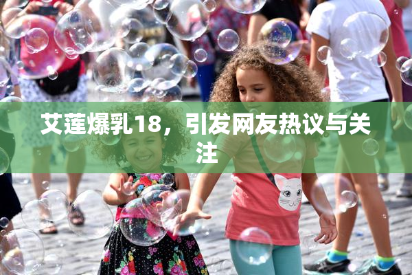 艾莲爆乳18，引发网友热议与关注