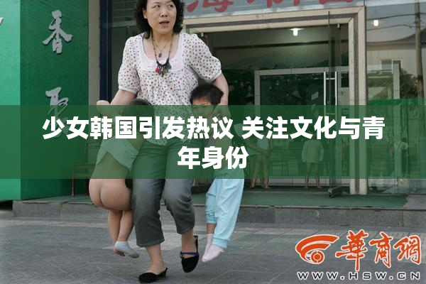 少女韩国引发热议 关注文化与青年身份