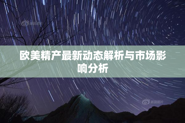 欧美精产最新动态解析与市场影响分析