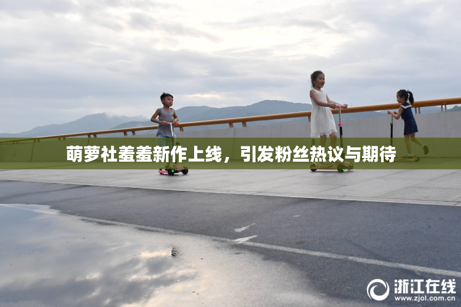 萌萝社羞羞新作上线，引发粉丝热议与期待