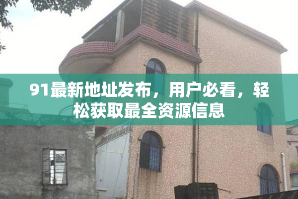 91最新地址发布，用户必看，轻松获取最全资源信息