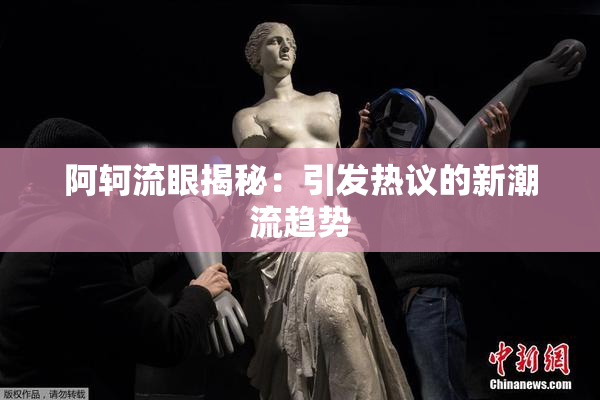 阿轲流眼揭秘：引发热议的新潮流趋势