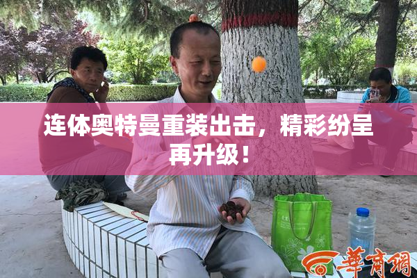 连体奥特曼重装出击，精彩纷呈再升级！
