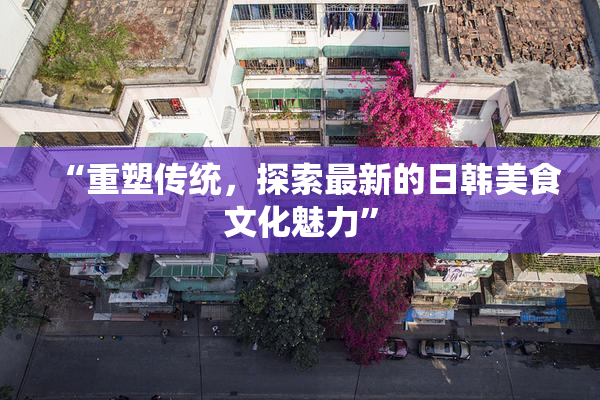 “重塑传统，探索最新的日韩美食文化魅力”
