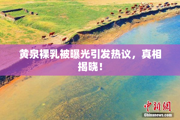 黄泉裸乳被曝光引发热议，真相揭晓！