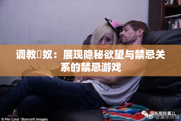 调教婬奴：展现隐秘欲望与禁忌关系的禁忌游戏