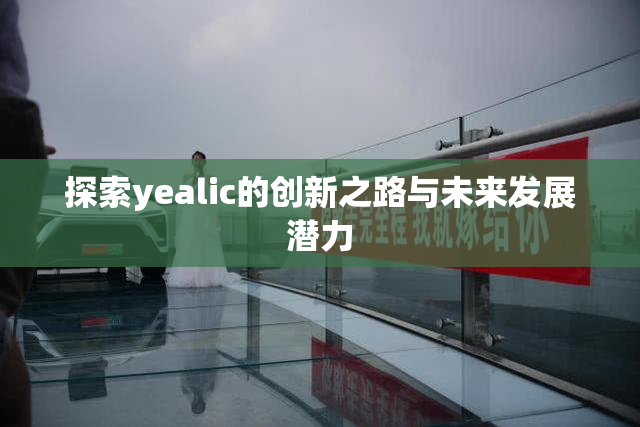 探索yealic的创新之路与未来发展潜力