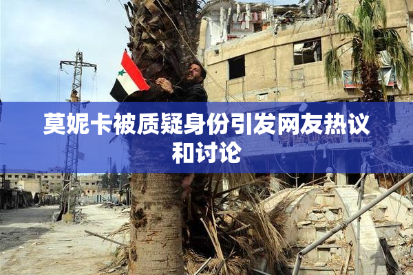 莫妮卡被质疑身份引发网友热议和讨论