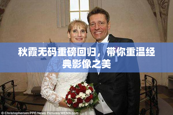 秋霞无码重磅回归，带你重温经典影像之美