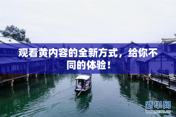 观看黄内容的全新方式，给你不同的体验！