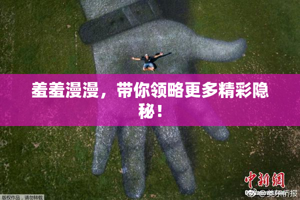羞羞漫漫，带你领略更多精彩隐秘！