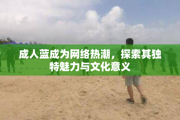 成人蓝成为网络热潮，探索其独特魅力与文化意义
