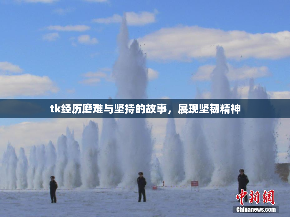 tk经历磨难与坚持的故事，展现坚韧精神