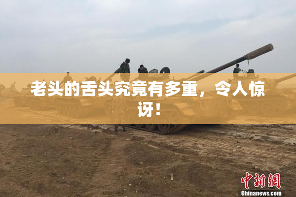 老头的舌头究竟有多重，令人惊讶！