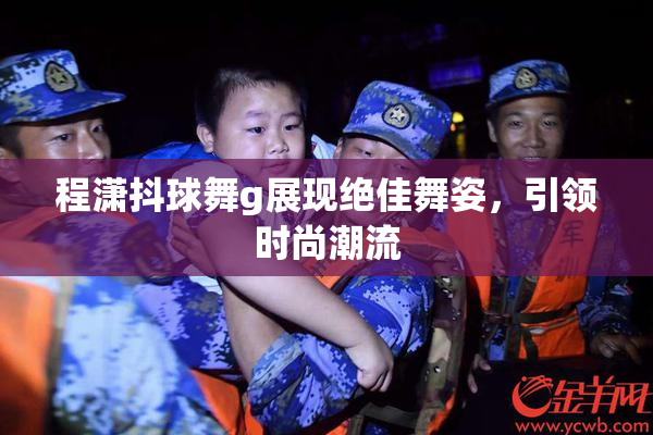 程潇抖球舞g展现绝佳舞姿，引领时尚潮流