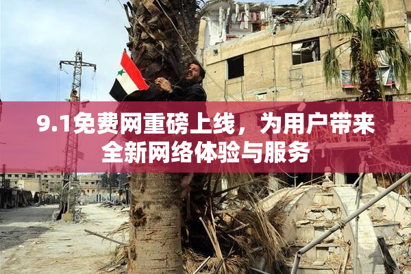 9.1免费网重磅上线，为用户带来全新网络体验与服务