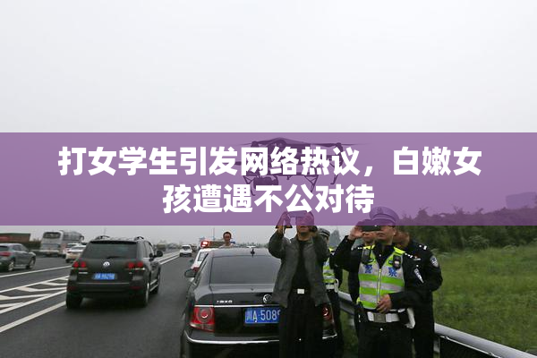 打女学生引发网络热议，白嫩女孩遭遇不公对待