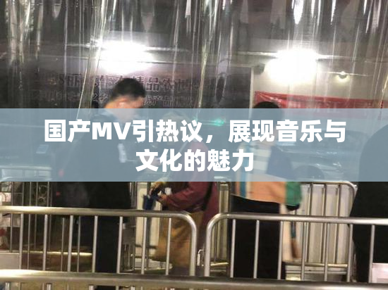 国产MV引热议，展现音乐与文化的魅力