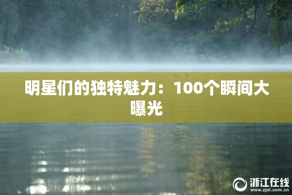 明星们的独特魅力：100个瞬间大曝光