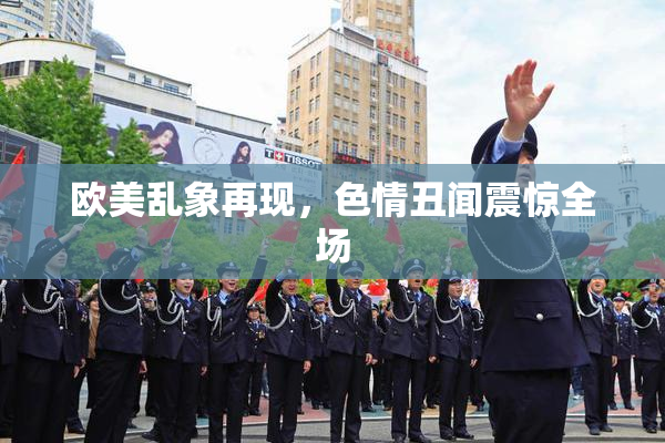 欧美乱象再现，色情丑闻震惊全场