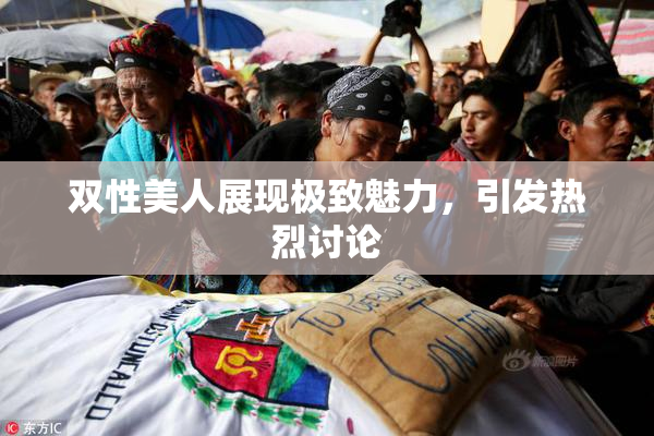 双性美人展现极致魅力，引发热烈讨论