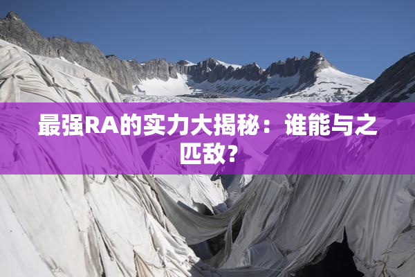 最强RA的实力大揭秘：谁能与之匹敌？