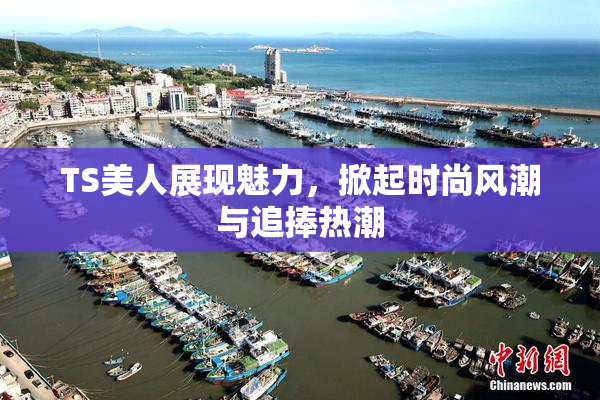 TS美人展现魅力，掀起时尚风潮与追捧热潮
