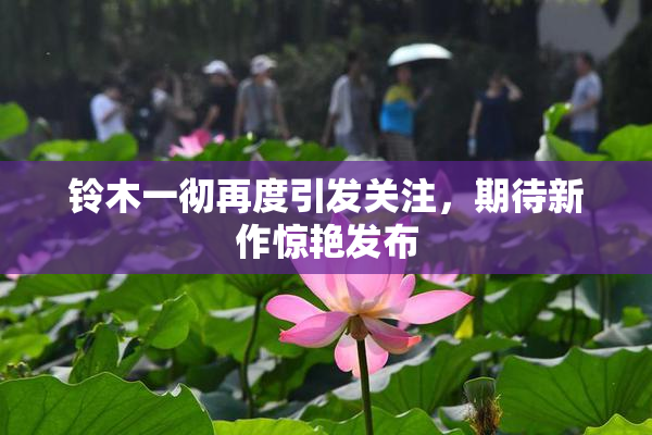 铃木一彻再度引发关注，期待新作惊艳发布