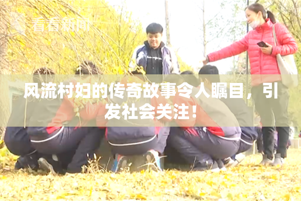 风流村妇的传奇故事令人瞩目，引发社会关注！