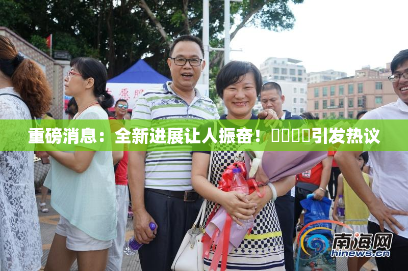 重磅消息：全新进展让人振奋！馃悢馃悢引发热议