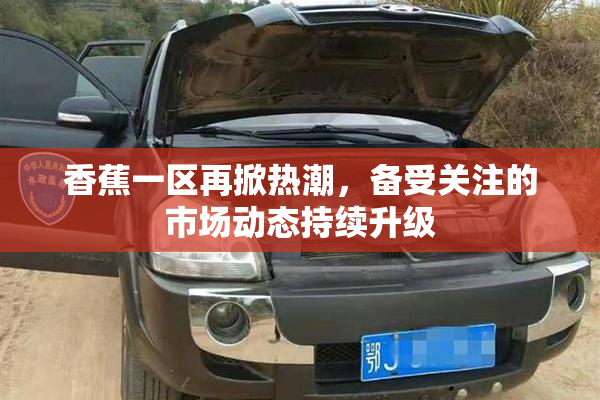 香蕉一区再掀热潮，备受关注的市场动态持续升级