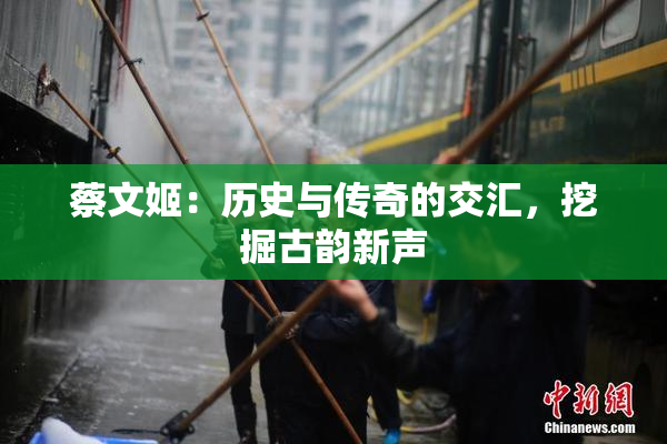 蔡文姬：历史与传奇的交汇，挖掘古韵新声