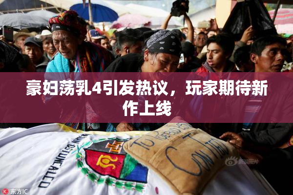 豪妇荡乳4引发热议，玩家期待新作上线
