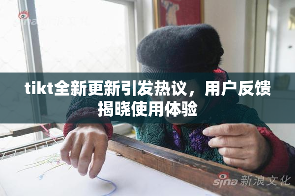 tikt全新更新引发热议，用户反馈揭晓使用体验