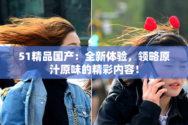 51精品国产：全新体验，领略原汁原味的精彩内容！