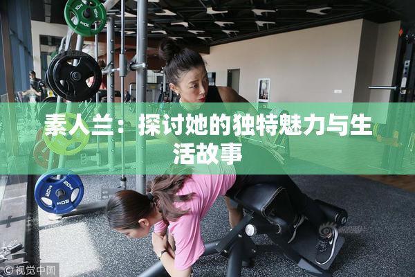 素人兰：探讨她的独特魅力与生活故事