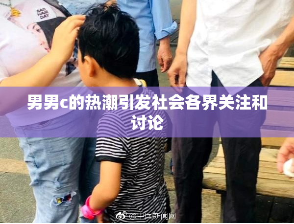 男男c的热潮引发社会各界关注和讨论
