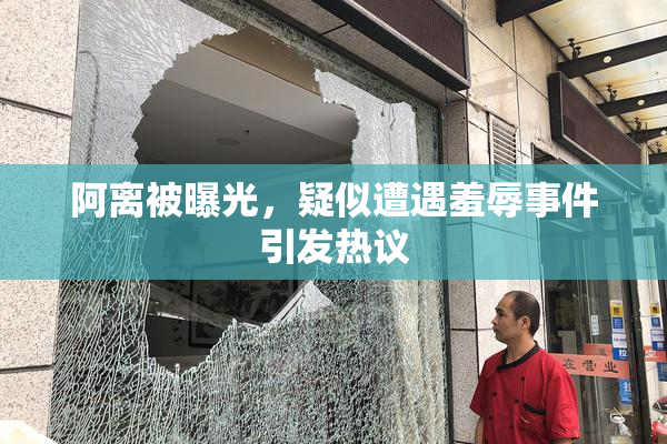 阿离被曝光，疑似遭遇羞辱事件引发热议