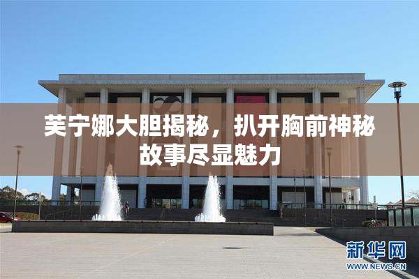 芙宁娜大胆揭秘，扒开胸前神秘故事尽显魅力