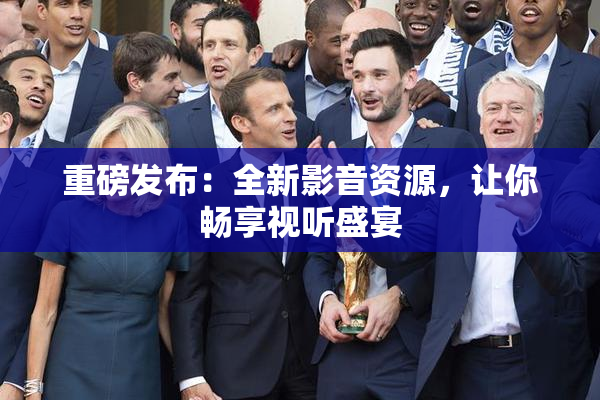 重磅发布：全新影音资源，让你畅享视听盛宴
