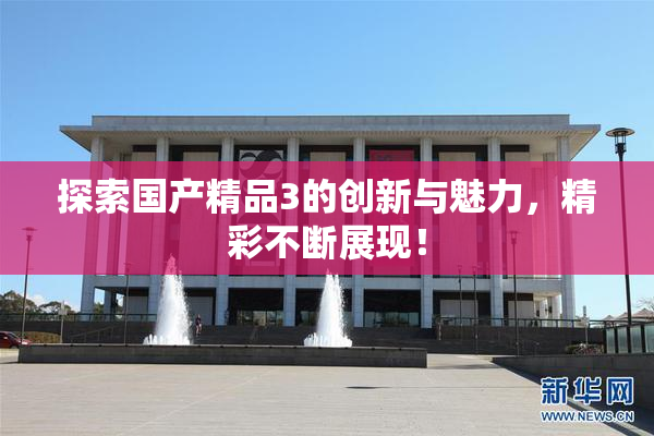 探索国产精品3的创新与魅力，精彩不断展现！