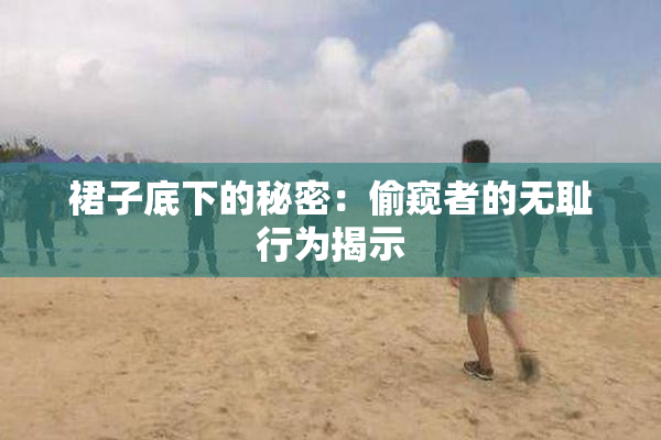 裙子底下的秘密：偷窥者的无耻行为揭示