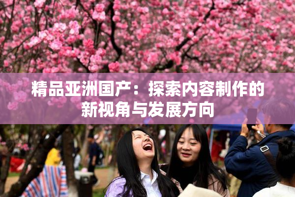 精品亚洲国产：探索内容制作的新视角与发展方向